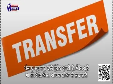 ਪੰਜਾਬ ਸਰਕਾਰ ਵੱਲੋਂ ਤਿੰਨ ਆਈ.ਏ.ਐੱਸ.ਅਤੇ ਆਈ.ਐੱਫ.ਐੱਸ. ਅਧਿਕਾਰੀਆਂ ਦੇ ਤਬਾਦਲੇ