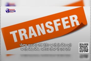 ਪੰਜਾਬ ਸਰਕਾਰ ਵੱਲੋਂ ਤਿੰਨ ਆਈ.ਏ.ਐੱਸ.ਅਤੇ ਆਈ.ਐੱਫ.ਐੱਸ. ਅਧਿਕਾਰੀਆਂ ਦੇ ਤਬਾਦਲੇ
