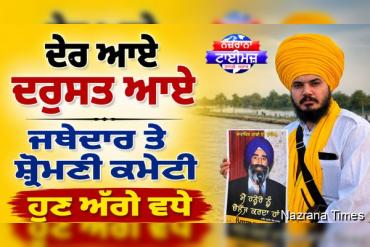 ਦੇਰ ਆਏ ਦਰੁਸਤ ਆਏ : ਜਥੇਦਾਰ ਤੇ ਸ਼੍ਰੋਮਣੀ ਕਮੇਟੀ ਹੁਣ ਅੱਗੇ ਵਧੇ