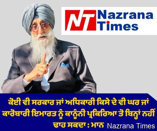 ਕੋਈ ਵੀ ਸਰਕਾਰ ਜਾਂ ਅਧਿਕਾਰੀ ਕਿਸੇ ਦੇ ਵੀ ਘਰ ਜਾਂ ਕਾਰੋਬਾਰੀ ਇਮਾਰਤ ਨੂੰ ਕਾਨੂੰਨੀ ਪ੍ਰਕਿਰਿਆ ਤੋ ਬਿਨ੍ਹਾਂ ਨਹੀਂ ਢਾਹ ਸਕਦਾ : ਮਾਨ