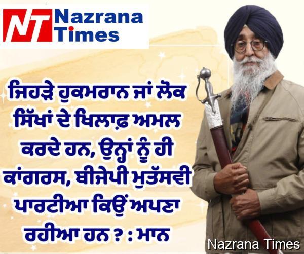 ਜਿਹੜੇ ਹੁਕਮਰਾਨ ਜਾਂ ਲੋਕ ਸਿੱਖਾਂ ਦੇ ਖਿਲਾਫ਼ ਅਮਲ ਕਰਦੇ ਹਨ, ਉਨ੍ਹਾਂ ਨੂੰ ਹੀ ਕਾਂਗਰਸ, ਬੀਜੇਪੀ ਮੁਤੱਸਵੀ ਪਾਰਟੀਆ ਕਿਉਂ ਅਪਣਾ ਰਹੀਆ ਹਨ ? : ਮਾਨ