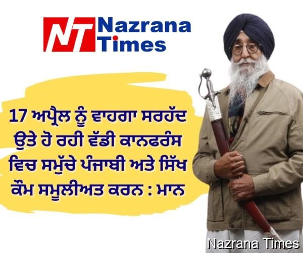 17 ਅਪ੍ਰੈਲ ਨੂੰ ਵਾਹਗਾ ਸਰਹੱਦ ਉਤੇ ਹੋ ਰਹੀ ਵੱਡੀ ਕਾਨਫਰੰਸ ਵਿਚ ਸਮੁੱਚੇ ਪੰਜਾਬੀ ਅਤੇ ਸਿੱਖ ਕੌਮ ਸਮੂਲੀਅਤ ਕਰਨ : ਮਾਨ