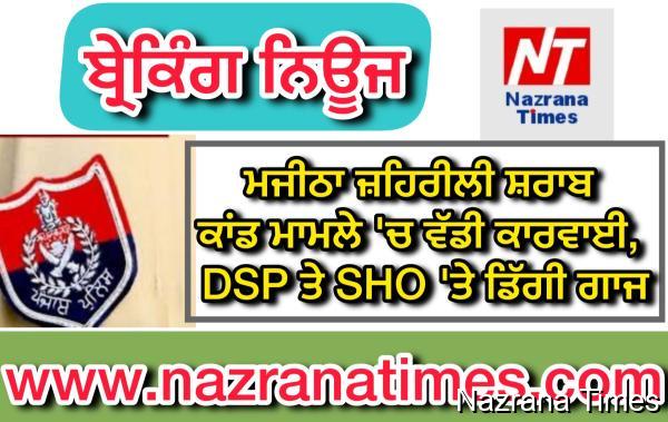 ਮਜੀਠਾ ਜ਼ਹਿਰੀਲੀ ਸ਼ਰਾਬ ਕਾਂਡ ਮਾਮਲੇ 'ਚ ਵੱਡੀ ਕਾਰਵਾਈ, DSP ਤੇ SHO 'ਤੇ ਡਿੱਗੀ ਗਾਜ