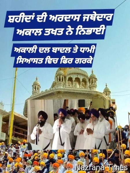 ਸ਼ਹੀਦਾਂ ਦੀ ਅਰਦਾਸ ਅਕਾਲ ਤਖਤ ਦੇ ਜਥੇਦਾਰ ਨੇ ਨਿਭਾਈ ,ਸੁਖਬੀਰ ਬਾਦਲ ਤੇ ਧਾਮੀ ਸਿਆਸਤ ਵਿਚ ਫਿਰ ਗਰਕੇ
