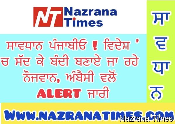ਸਾਵਧਾਨ ਪੰਜਾਬੀਓ ! ਵਿਦੇਸ਼ 'ਚ ਸੱਦ ਕੇ ਬੰਦੀ ਬਣਾਏ ਜਾ ਰਹੇ ਨੌਜਵਾਨ, ਅੰਬੈਸੀ ਵਲੋਂ ALERT ਜਾਰੀ