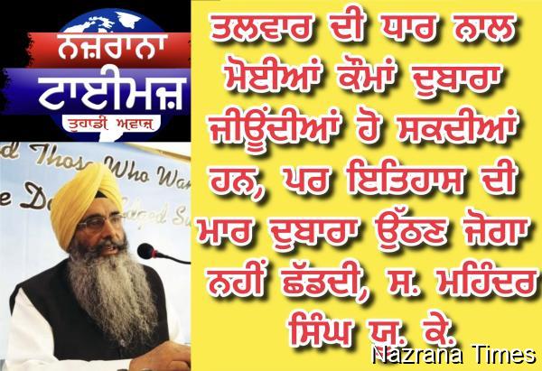 ਤਲਵਾਰ ਦੀ ਧਾਰ ਨਾਲ ਮੋਈਆਂ ਕੌਮਾਂ ਦੁਬਾਰਾ ਜੀਊਂਦੀਆਂ ਹੋ ਸਕਦੀਆਂ ਹਨ, ਪਰ ਇਤਿਹਾਸ ਦੀ ਮਾਰ ਦੁਬਾਰਾ ਉੱਠਣ ਜੋਗਾ ਨਹੀਂ ਛੱਡਦੀ