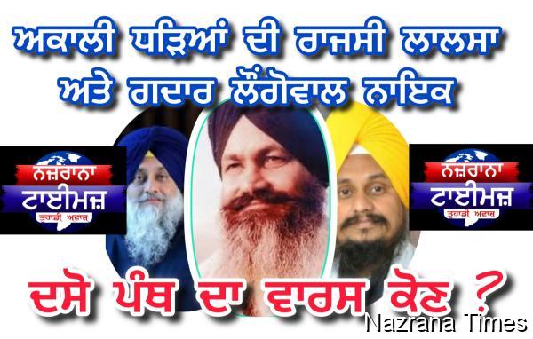 ਅਕਾਲੀ ਧੜੇ ਦੀ ਰਾਜਸੀ ਲਾਲਸਾ ਅਤੇ ਗਦਾਰ ਲੌਂਗੋਵਾਲ ਨਾਇਕ : ਦਸੋ ਪੰਥ ਦਾ ਵਾਰਸ ਕੋਣ?