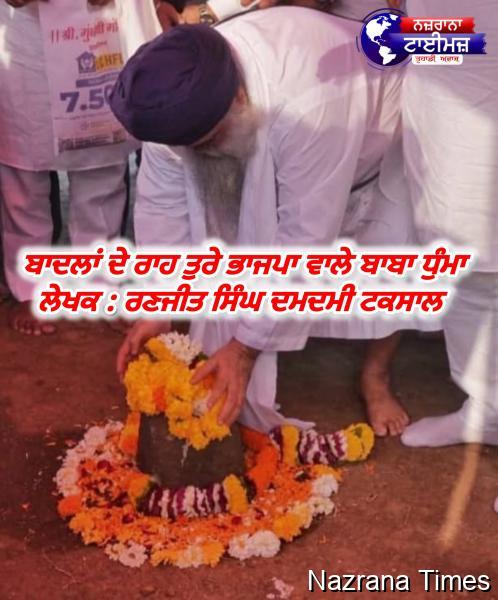 ਬਾਦਲਾਂ ਦੇ ਰਾਹ ਤੁਰੇ ਭਾਜਪਾ ਵਾਲੇ ਬਾਬਾ ਧੁੰਮਾ - ਲੇਖਕ : ਰਣਜੀਤ ਸਿੰਘ ਦਮਦਮੀ ਟਕਸਾਲ