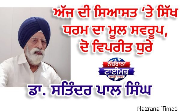 ਅੱਜ ਦੀ ਸਿਆਸਤ ‘ਤੇ ਸਿੱਖ ਧਰਮ ਦਾ ਮੂਲ ਸਵਰੂਪ, ਦੋ ਵਿਪਰੀਤ ਧੁਰੇ  -  ਡਾ. ਸਤਿੰਦਰ ਪਾਲ ਸਿੰਘ