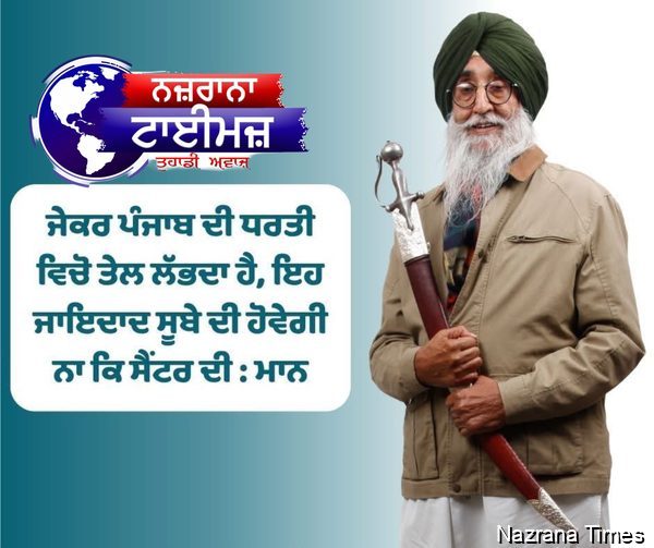 ਜੇਕਰ ਪੰਜਾਬ ਦੀ ਧਰਤੀ ਵਿਚੋ ਤੇਲ ਲੱਭਦਾ ਹੈ, ਇਹ ਜਾਇਦਾਦ ਸੂਬੇ ਦੀ ਹੋਵੇਗੀ ਨਾ ਕਿ ਸੈਂਟਰ ਦੀ : ਮਾਨ