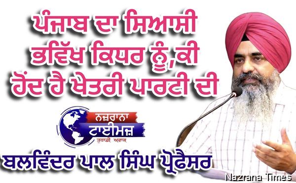 ਪੰਜਾਬ ਦਾ ਸਿਆਸੀ ਭਵਿੱਖ ਕਿਧਰ ਨੂੰ,ਕੀ ਹੋਂਦ ਹੈ ਖੇਤਰੀ ਪਾਰਟੀ ਦੀ - ਬਲਵਿੰਦਰ ਪਾਲ ਸਿੰਘ ਪ੍ਰੋਫੈਸਰ