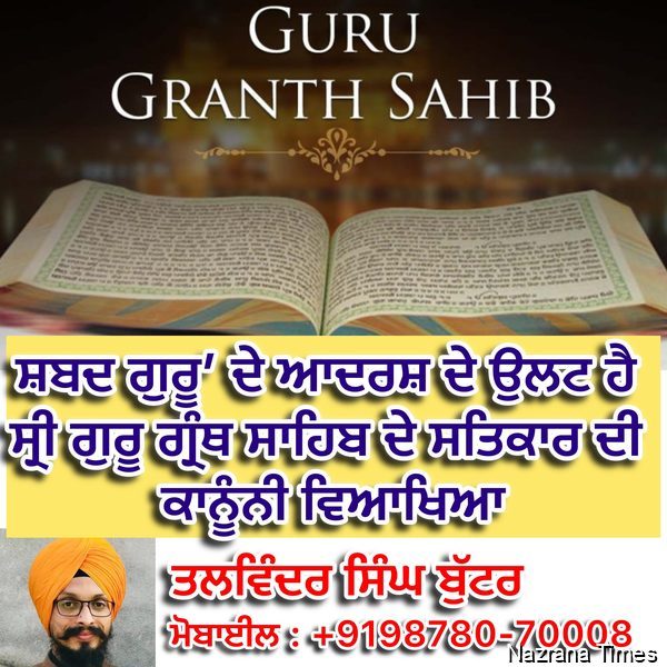 ਸ਼ਬਦ ਗੁਰੂ’ ਦੇ ਆਦਰਸ਼ ਦੇ ਉਲਟ ਹੈ ਸ੍ਰੀ ਗੁਰੂ ਗ੍ਰੰਥ ਸਾਹਿਬ ਦੇ ਸਤਿਕਾਰ ਦੀ ਕਾਨੂੰਨੀ ਵਿਆਖਿਆ