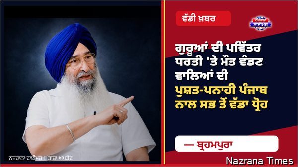ਗੁਰੂਆਂ ਦੀ ਪਵਿੱਤਰ ਧਰਤੀ 'ਤੇ ਮੌਤ ਵੰਡਣ ਵਾਲਿਆਂ ਦੀ ਪੁਸ਼ਤ-ਪਨਾਹੀ ਪੰਜਾਬ ਨਾਲ ਸਭ ਤੋਂ ਵੱਡਾ ਧ੍ਰੋਹ- ਬ੍ਰਹਮਪੁਰਾ