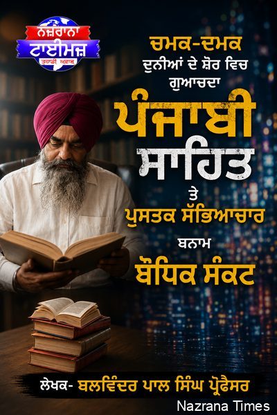 ਚਮਕ-ਦਮਕ ਦੁਨੀਆਂ ਦੇ ਸ਼ੋਰ ਵਿਚ ਗੁਆਚਦਾ ਪੰਜਾਬੀ ਸਾਹਿਤ ਤੇ ਪੁਸਤਕ ਸੱਭਿਆਚਾਰ ਬਨਾਮ ਬੋਧਿਕ ਸੰਕਟ- ਬਲਵਿੰਦਰ ਪਾਲ ਸਿੰਘ ਪ੍ਰੋਫੈਸਰ 