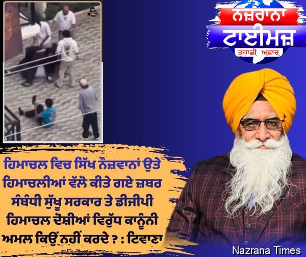 ਹਿਮਾਚਲ ਵਿਚ ਸਿੱਖ ਨੌਜ਼ਵਾਨਾਂ ਉਤੇ ਹਿਮਾਚਲੀਆਂ ਵੱਲੋ ਕੀਤੇ ਗਏ ਜ਼ਬਰ ਸੰਬੰਧੀ ਸੁੱਖੂ ਸਰਕਾਰ ਤੇ ਡੀਜੀਪੀ ਹਿਮਾਚਲ ਦੋਸ਼ੀਆਂ ਵਿਰੁੱਧ ਕਾਨੂੰਨੀ ਅਮਲ ਕਿਉਂ ਨਹੀਂ ਕਰਦੇ ? : ਟਿਵਾਣਾ