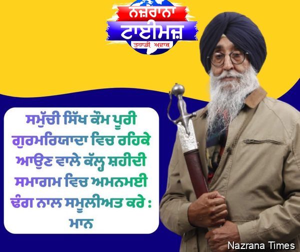 ਸਮੁੱਚੀ ਸਿੱਖ ਕੌਮ ਪੂਰੀ ਗੁਰਮਰਿਯਾਦਾ ਵਿਚ ਰਹਿਕੇ ਆਉਣ ਵਾਲੇ ਕੱਲ੍ਹ ਸ਼ਹੀਦੀ ਸਮਾਗਮ ਵਿਚ ਅਮਨਮਈ ਢੰਗ ਨਾਲ ਸਮੂਲੀਅਤ ਕਰੇ : ਮਾਨ