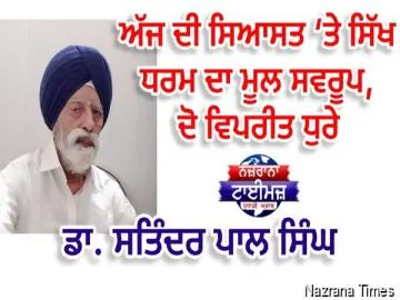 ਅੱਜ ਦੀ ਸਿਆਸਤ ‘ਤੇ ਸਿੱਖ ਧਰਮ ਦਾ ਮੂਲ ਸਵਰੂਪ, ਦੋ ਵਿਪਰੀਤ ਧੁਰੇ  -  ਡਾ. ਸਤਿੰਦਰ ਪਾਲ ਸਿੰਘ